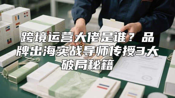 跨境运营大佬是谁？品牌出海实战导师传授3大破局秘籍