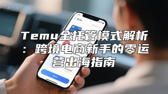 Temu全托管模式解析：跨境电商新手的零运营出海指南