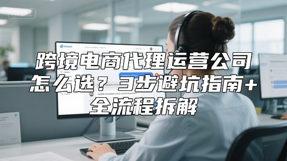 跨境电商代理运营公司怎么选？3步避坑指南+全流程拆解