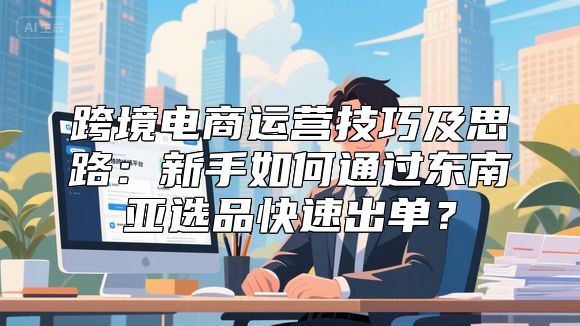 跨境电商运营技巧及思路：新手如何通过东南亚选品快速出单？