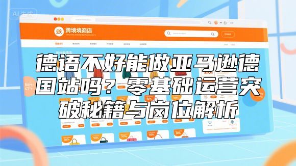德语不好能做亚马逊德国站吗？零基础运营突破秘籍与岗位解析