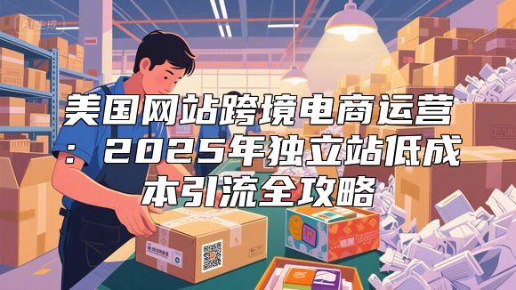 美国网站跨境电商运营：2025年独立站低成本引流全攻略