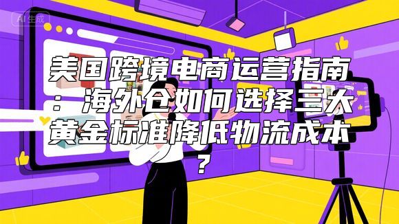 美国跨境电商运营指南：海外仓如何选择三大黄金标准降低物流成本？
