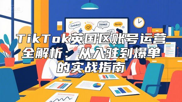 TikTok英国区账号运营全解析：从入驻到爆单的实战指南