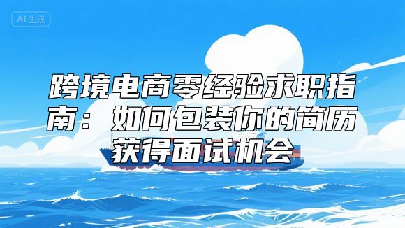 跨境电商零经验求职指南：如何包装你的简历获得面试机会