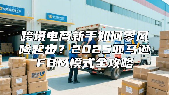 跨境电商新手如何零风险起步？2025亚马逊FBM模式全攻略