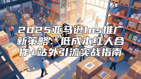 2025亚马逊Ins推广新策略：低成本红人合作+站外引流实战指南