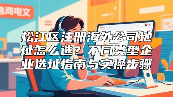 松江区注册海外公司地址怎么选？不同类型企业选址指南与实操步骤