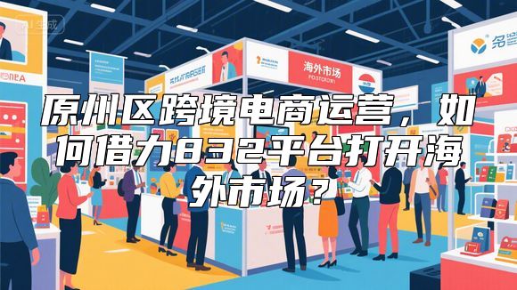 原州区跨境电商运营，如何借力832平台打开海外市场？