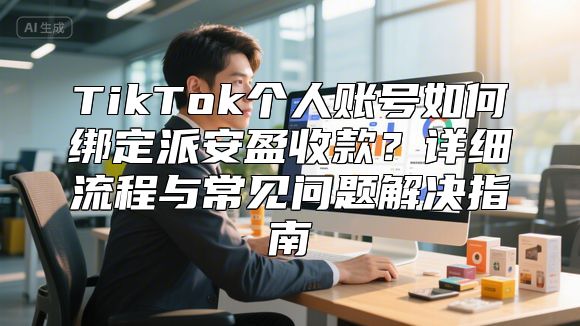 TikTok个人账号如何绑定派安盈收款？详细流程与常见问题解决指南
