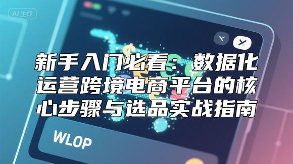 新手入门必看：数据化运营跨境电商平台的核心步骤与选品实战指南