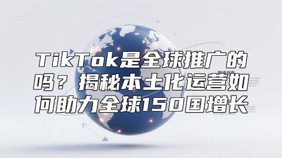 TikTok是全球推广的吗？揭秘本土化运营如何助力全球150国增长