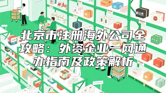 北京市注册海外公司全攻略：外资企业一网通办指南及政策解析