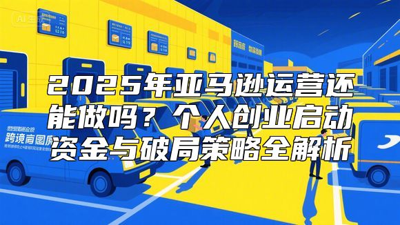 2025年亚马逊运营还能做吗？个人创业启动资金与破局策略全解析
