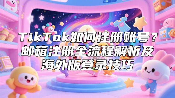 TikTok如何注册账号？邮箱注册全流程解析及海外版登录技巧