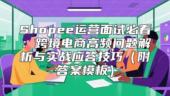 Shopee运营面试必看：跨境电商高频问题解析与实战应答技巧（附答案模板）