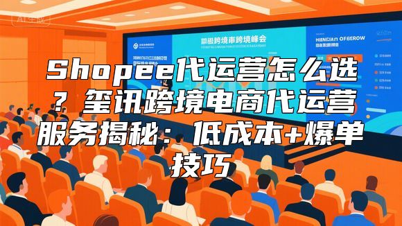 Shopee代运营怎么选？玺讯跨境电商代运营服务揭秘：低成本+爆单技巧