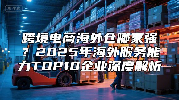 跨境电商海外仓哪家强？2025年海外服务能力TOP10企业深度解析