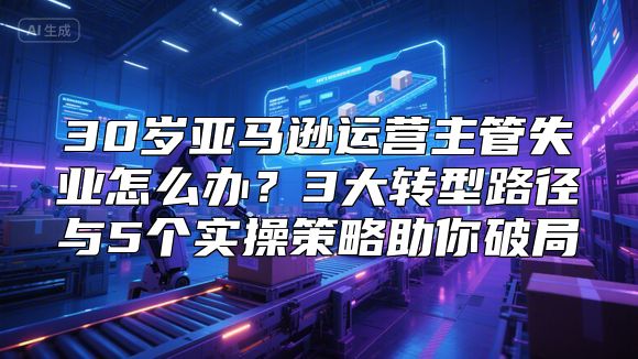 30岁亚马逊运营主管失业怎么办？3大转型路径与5个实操策略助你破局