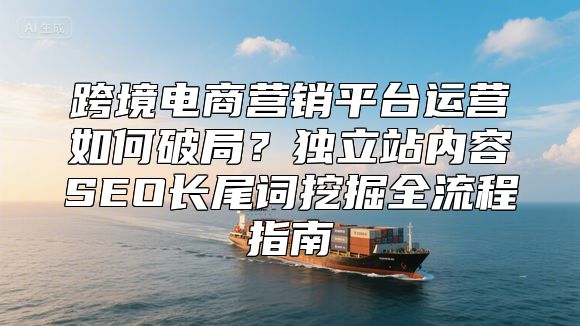 跨境电商营销平台运营如何破局？独立站内容SEO长尾词挖掘全流程指南