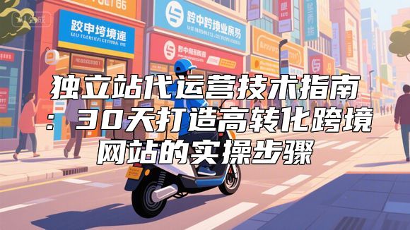 独立站代运营技术指南：30天打造高转化跨境网站的实操步骤