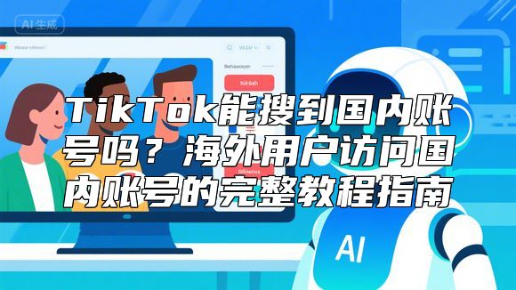 TikTok能搜到国内账号吗？海外用户访问国内账号的完整教程指南