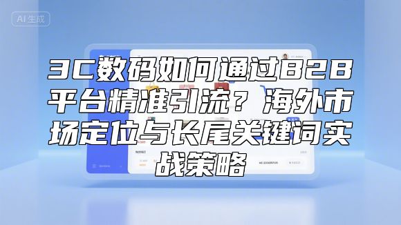3C数码如何通过B2B平台精准引流？海外市场定位与长尾关键词实战策略