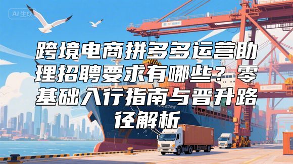 跨境电商拼多多运营助理招聘要求有哪些？零基础入行指南与晋升路径解析