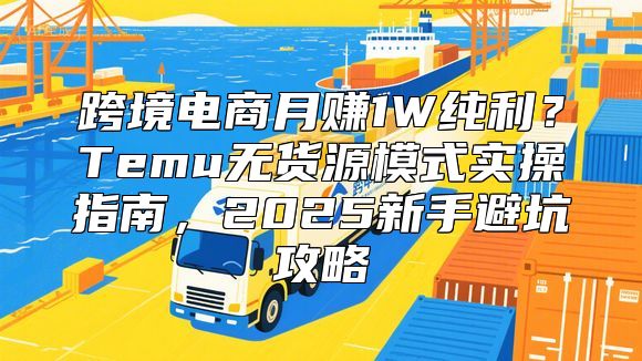 跨境电商月赚1W纯利？Temu无货源模式实操指南，2025新手避坑攻略
