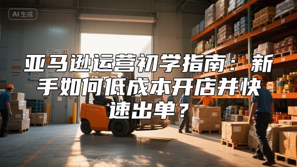 亚马逊运营初学指南：新手如何低成本开店并快速出单？