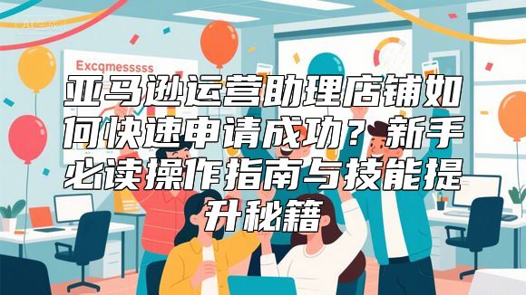 亚马逊运营助理店铺如何快速申请成功？新手必读操作指南与技能提升秘籍