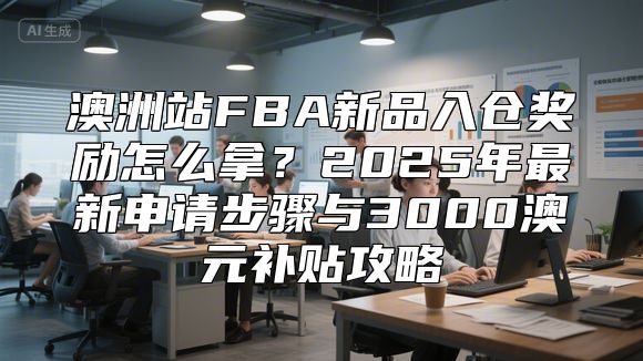 澳洲站FBA新品入仓奖励怎么拿？2025年最新申请步骤与3000澳元补贴攻略