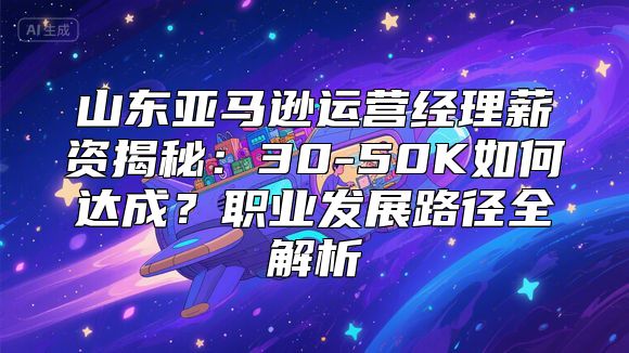 山东亚马逊运营经理薪资揭秘：30-50K如何达成？职业发展路径全解析