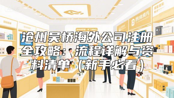 沧州吴桥海外公司注册全攻略：流程详解与资料清单（新手必看）
