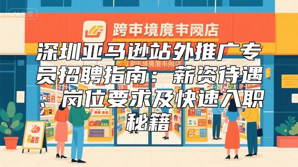 深圳亚马逊站外推广专员招聘指南：薪资待遇、岗位要求及快速入职秘籍