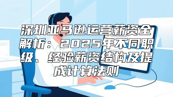 深圳亚马逊运营薪资全解析：2025年不同职级、经验薪资结构及提成计算法则