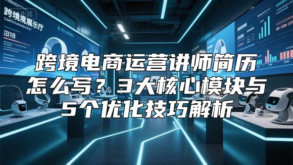 跨境电商运营讲师简历怎么写？3大核心模块与5个优化技巧解析