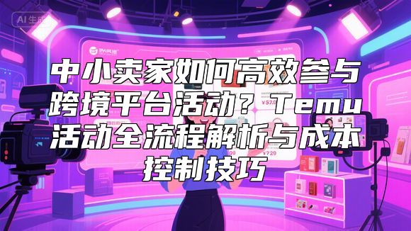 中小卖家如何高效参与跨境平台活动？Temu活动全流程解析与成本控制技巧
