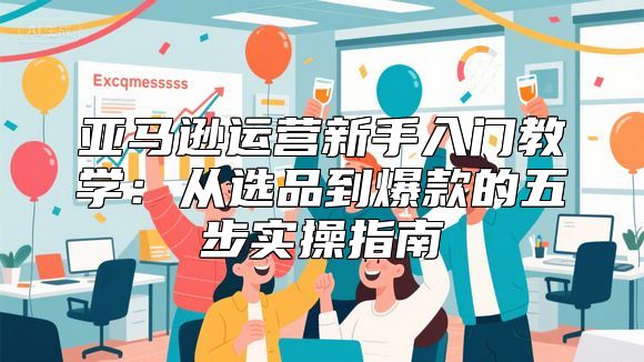 亚马逊运营新手入门教学：从选品到爆款的五步实操指南