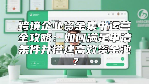 跨境企业资金集中运营全攻略：如何满足申请条件并搭建高效资金池？