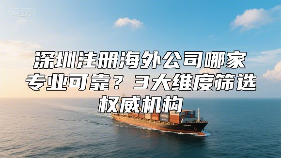 深圳注册海外公司哪家专业可靠？3大维度筛选权威机构