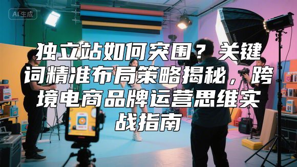 独立站如何突围？关键词精准布局策略揭秘，跨境电商品牌运营思维实战指南