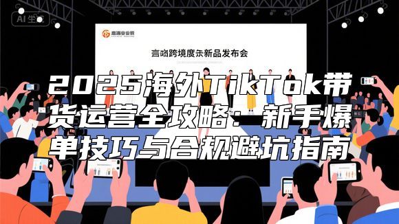 2025海外TikTok带货运营全攻略：新手爆单技巧与合规避坑指南