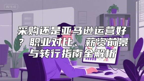 采购还是亚马逊运营好？职业对比、薪资前景与转行指南全解析