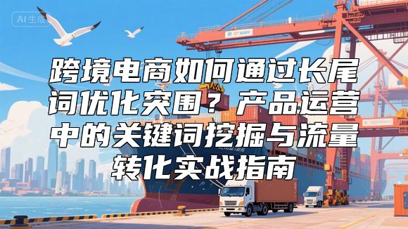 跨境电商如何通过长尾词优化突围？产品运营中的关键词挖掘与流量转化实战指南