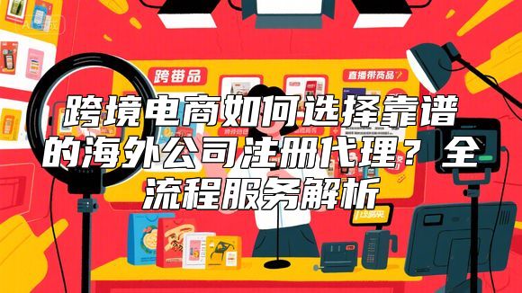 跨境电商如何选择靠谱的海外公司注册代理？全流程服务解析