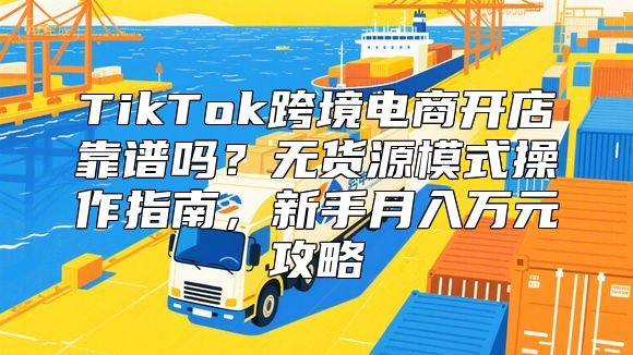 TikTok跨境电商开店靠谱吗？无货源模式操作指南，新手月入万元攻略