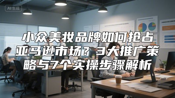 小众美妆品牌如何抢占亚马逊市场？3大推广策略与7个实操步骤解析