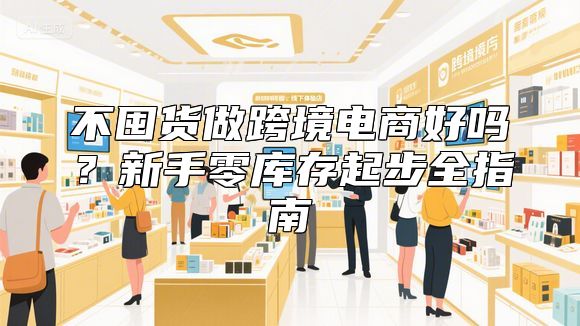 不囤货做跨境电商好吗？新手零库存起步全指南