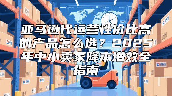 亚马逊代运营性价比高的产品怎么选？2025年中小卖家降本增效全指南